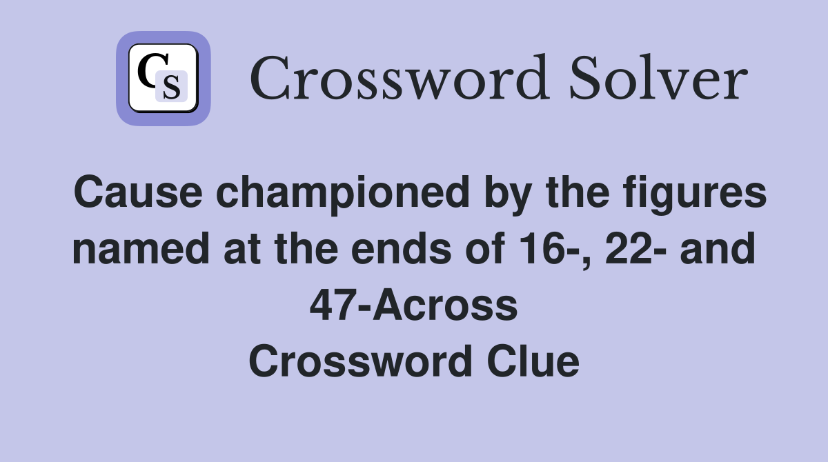 Cause championed by the figures named at the ends of 16-, 22- and 47-Across Crossword Clue
