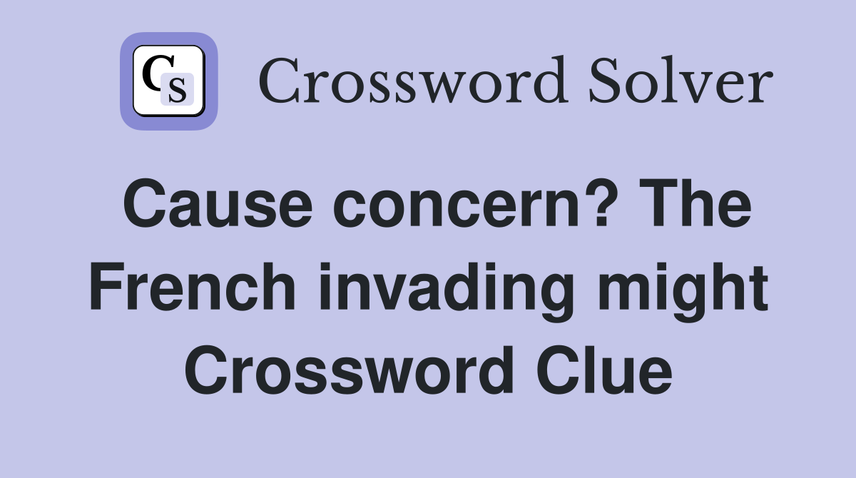 Cause concern? The French invading might Crossword Clue