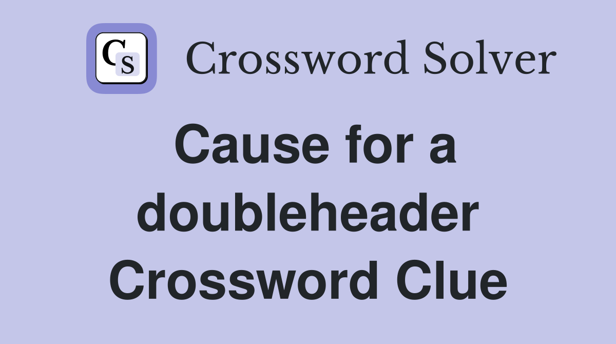 Cause for a doubleheader Crossword Clue