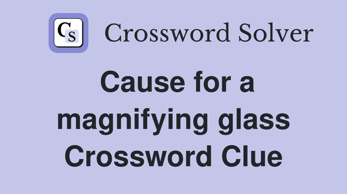 Cause for a magnifying glass Crossword Clue