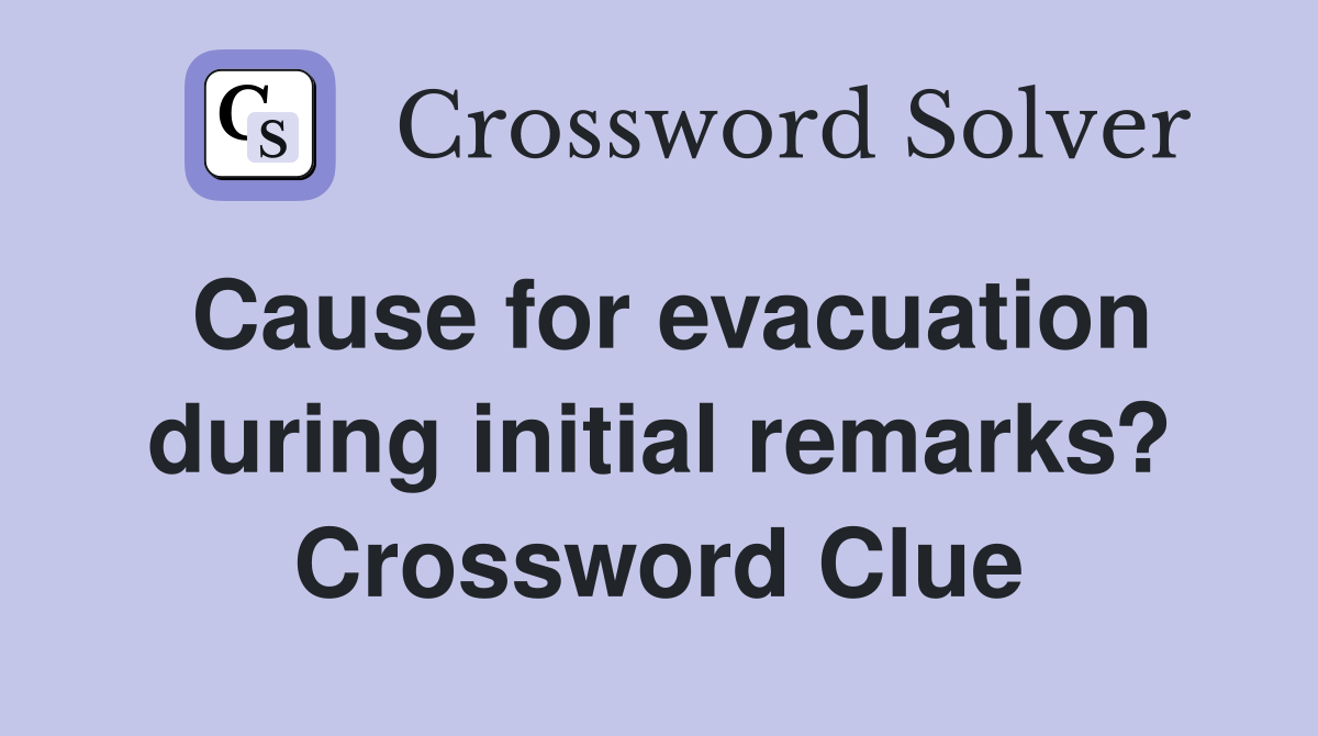 Cause for evacuation during initial remarks? Crossword Clue