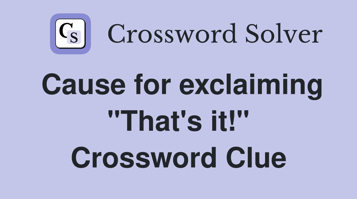 Cause for exclaiming "That's it!" Crossword Clue