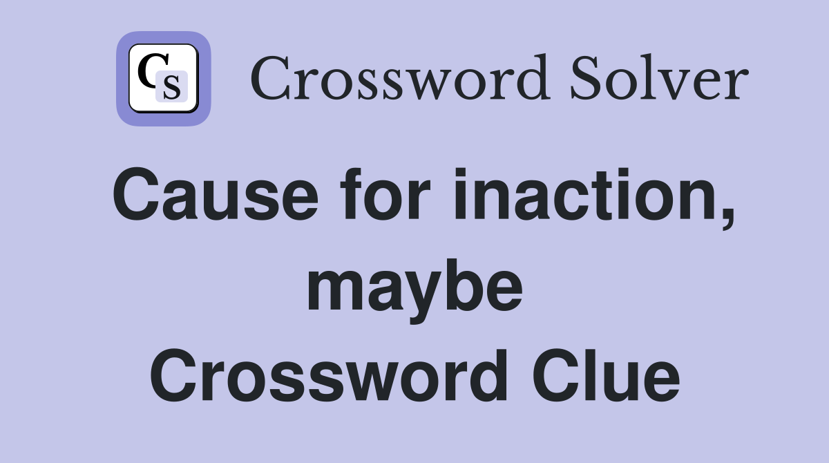 Cause for inaction, maybe Crossword Clue