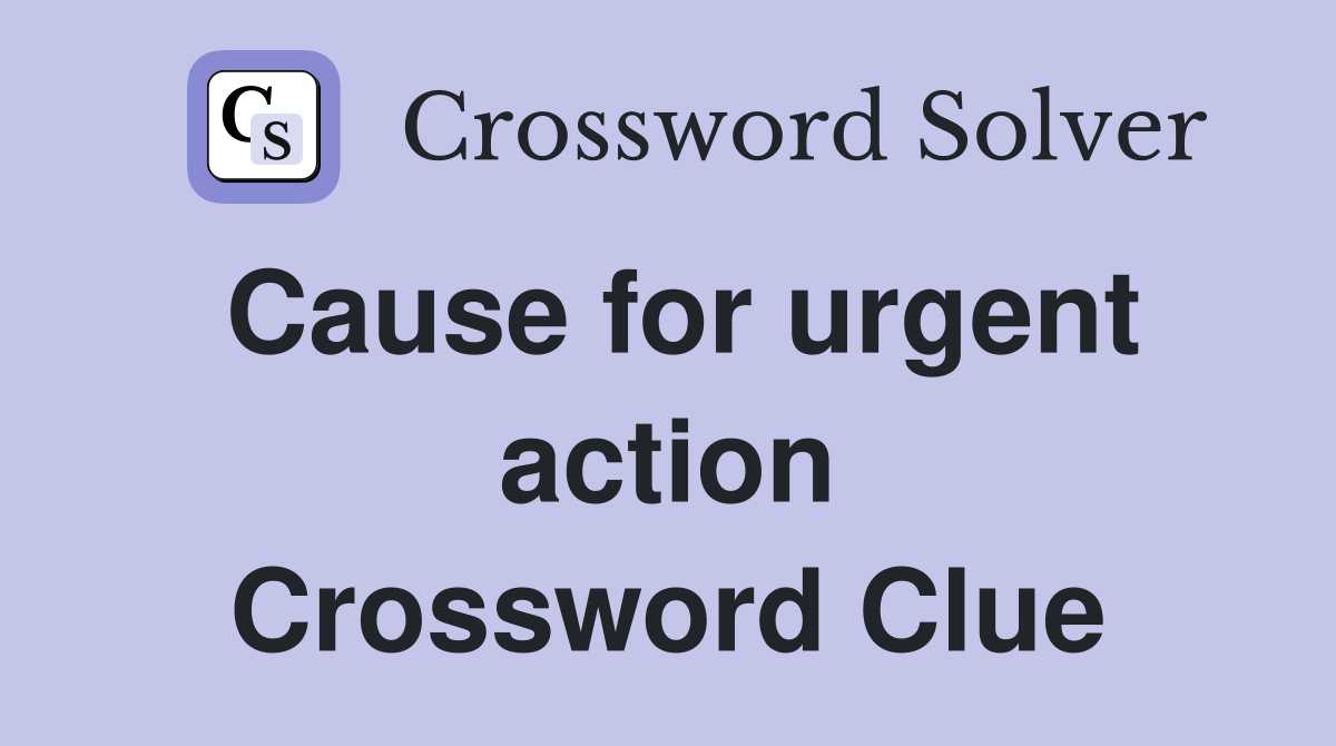 Cause for urgent action Crossword Clue