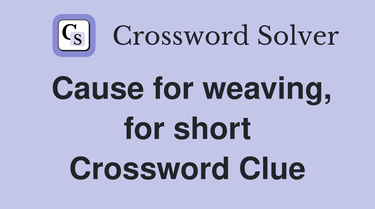 Cause for weaving, for short Crossword Clue