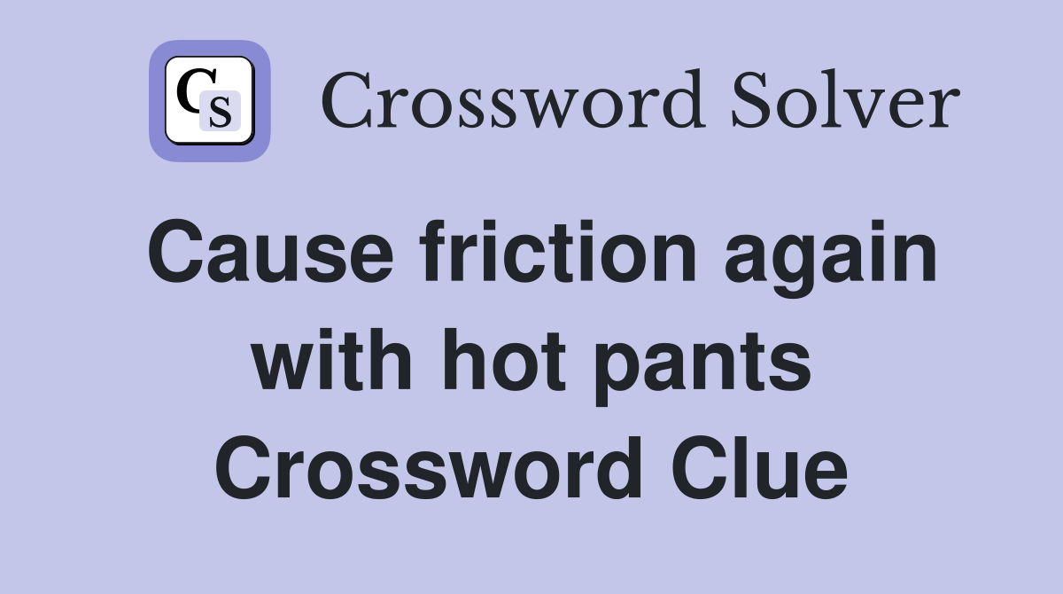 Cause friction again with hot pants Crossword Clue