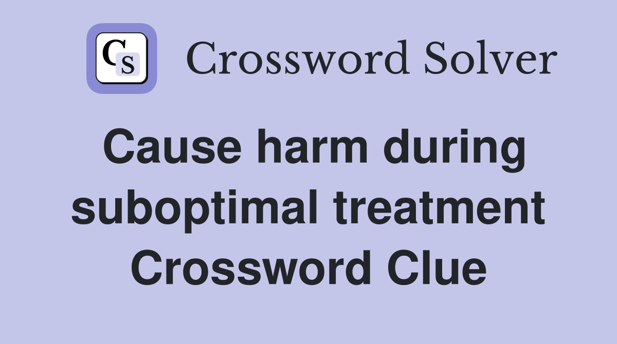 Cause harm during suboptimal treatment Crossword Clue
