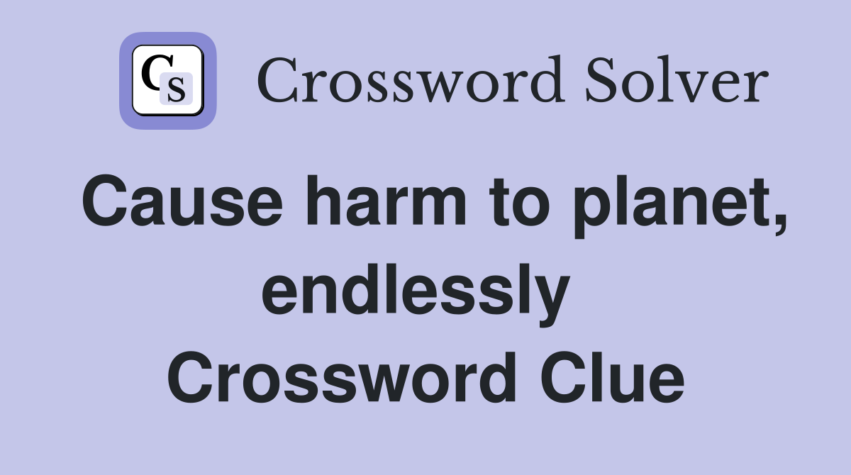 Cause harm to planet, endlessly  Crossword Clue