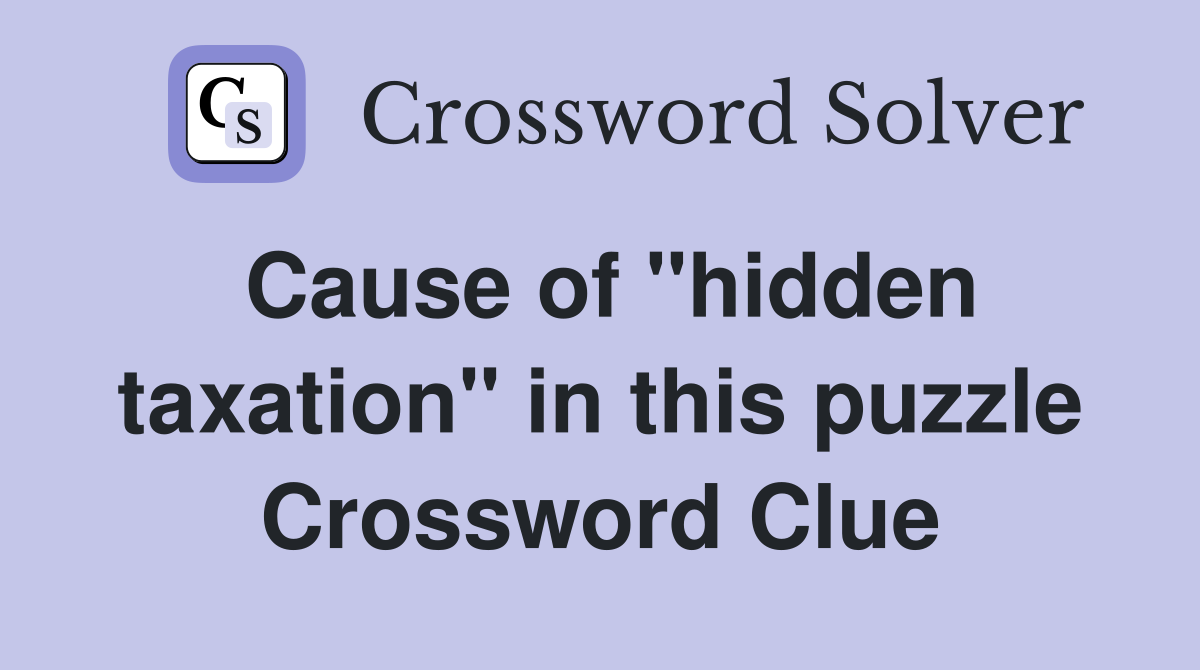 Cause of "hidden taxation" in this puzzle Crossword Clue