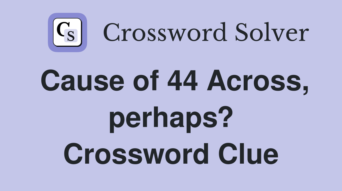 Cause of 44 Across, perhaps? Crossword Clue