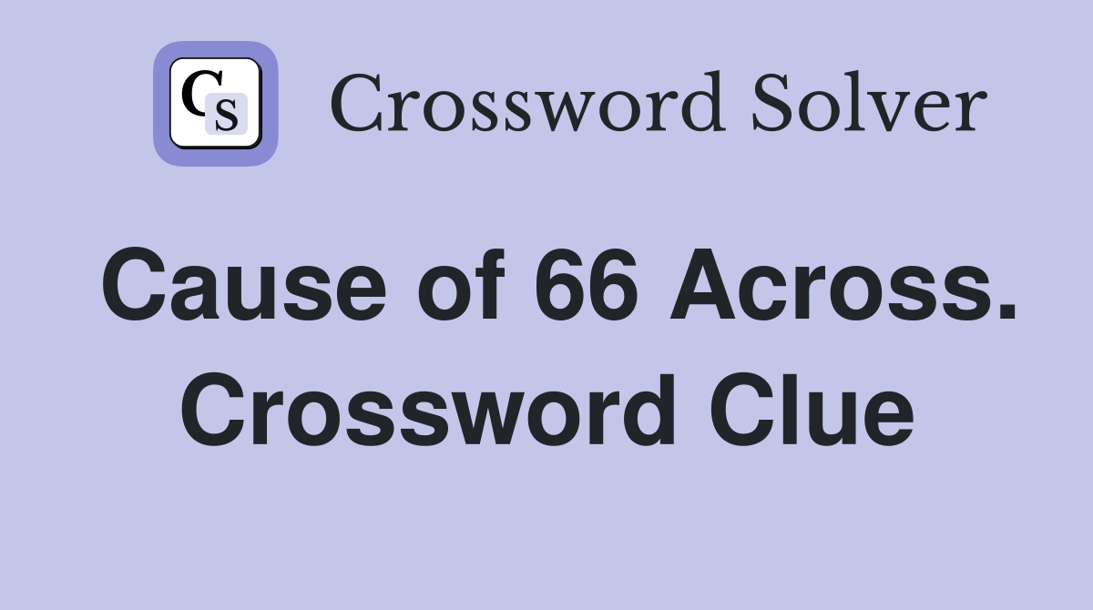 Cause of 66 Across. Crossword Clue