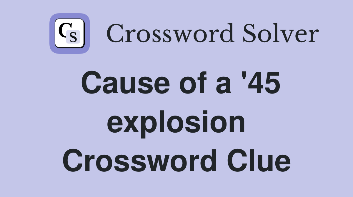 Cause of a '45 explosion Crossword Clue