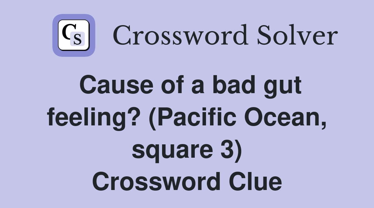 Cause of a bad gut feeling? (Pacific Ocean, square 3) Crossword Clue