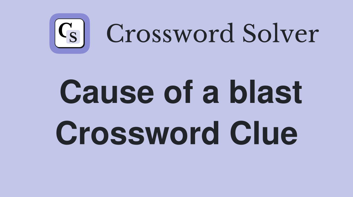 Cause of a blast Crossword Clue