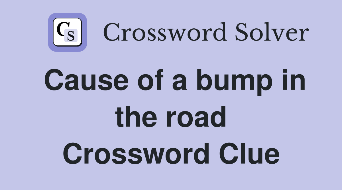 Cause of a bump in the road Crossword Clue