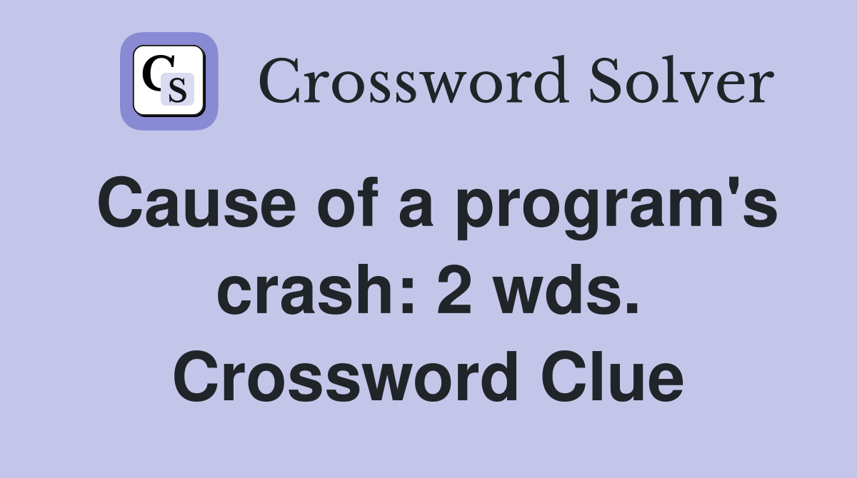 Cause of a program's crash: 2 wds. Crossword Clue