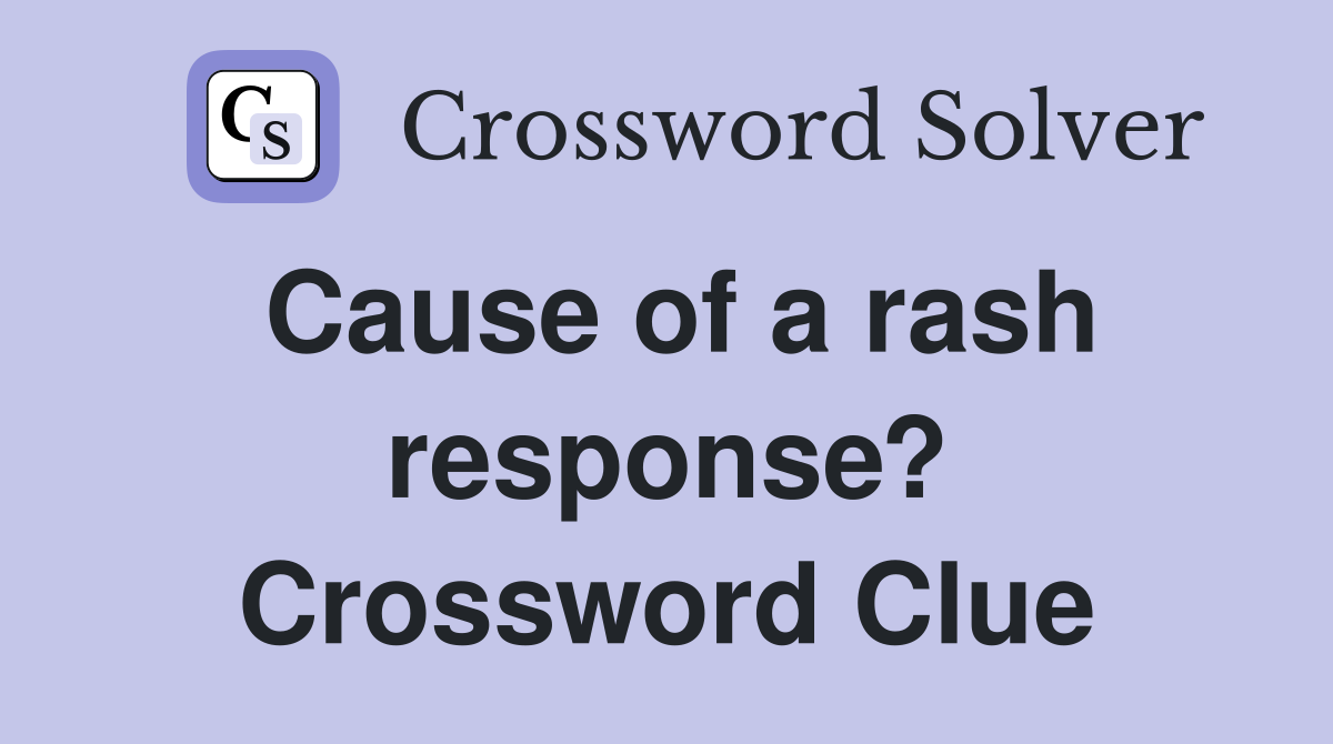 Cause of a rash response? Crossword Clue
