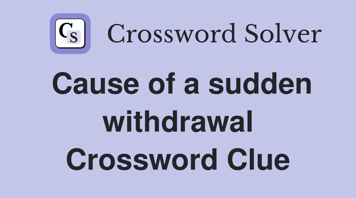 Cause of a sudden withdrawal Crossword Clue