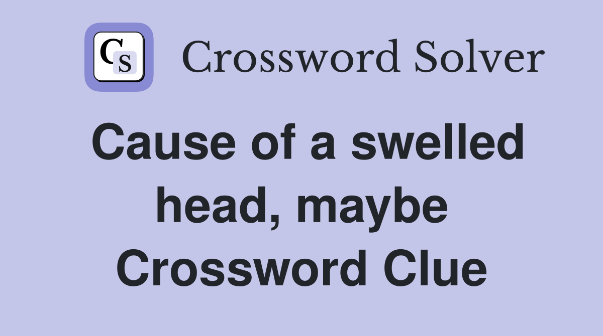 Cause of a swelled head, maybe Crossword Clue