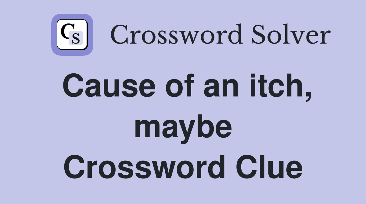 Cause of an itch, maybe Crossword Clue