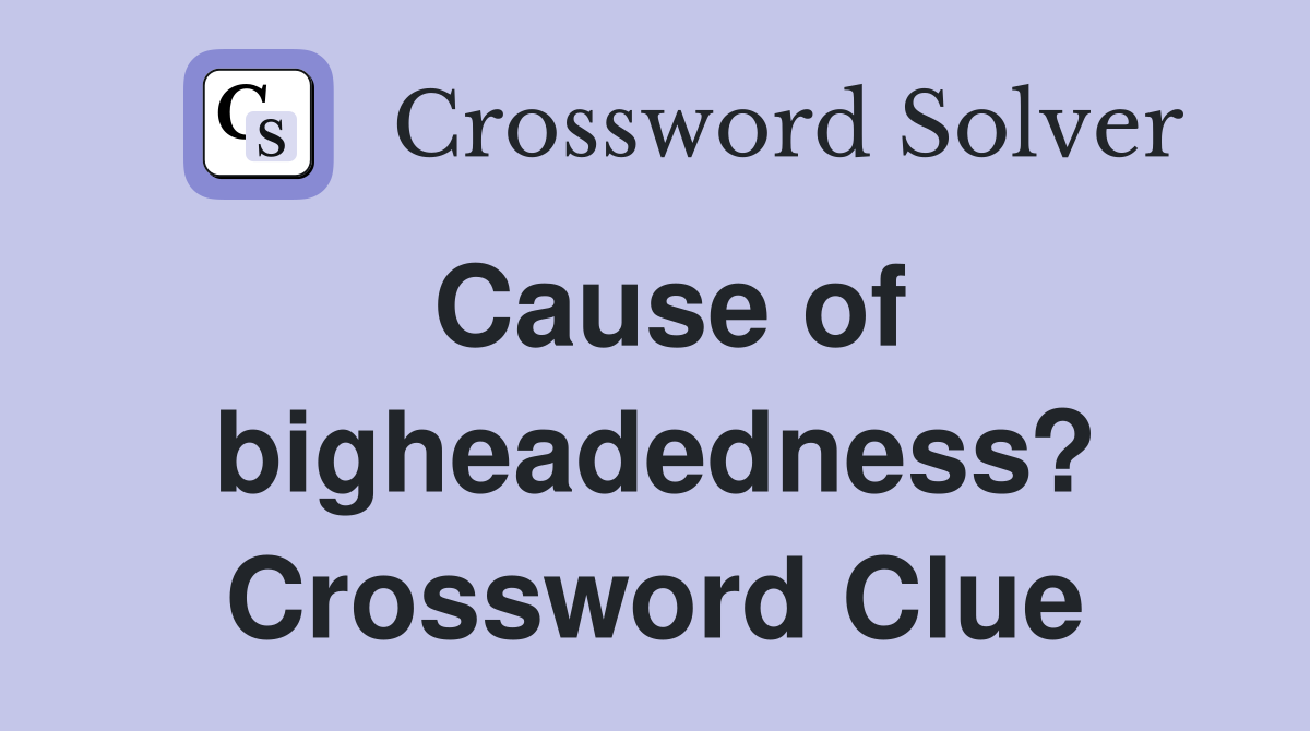 Cause of bigheadedness? Crossword Clue