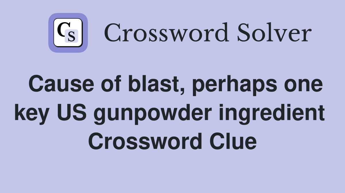 Cause of blast, perhaps one key US gunpowder ingredient  Crossword Clue