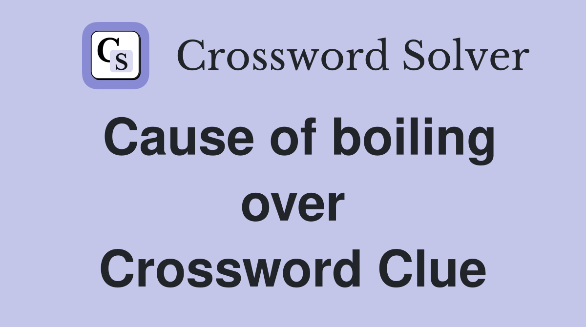 Cause of boiling over Crossword Clue