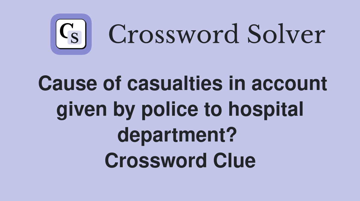 Cause of casualties in account given by police to hospital department?  Crossword Clue