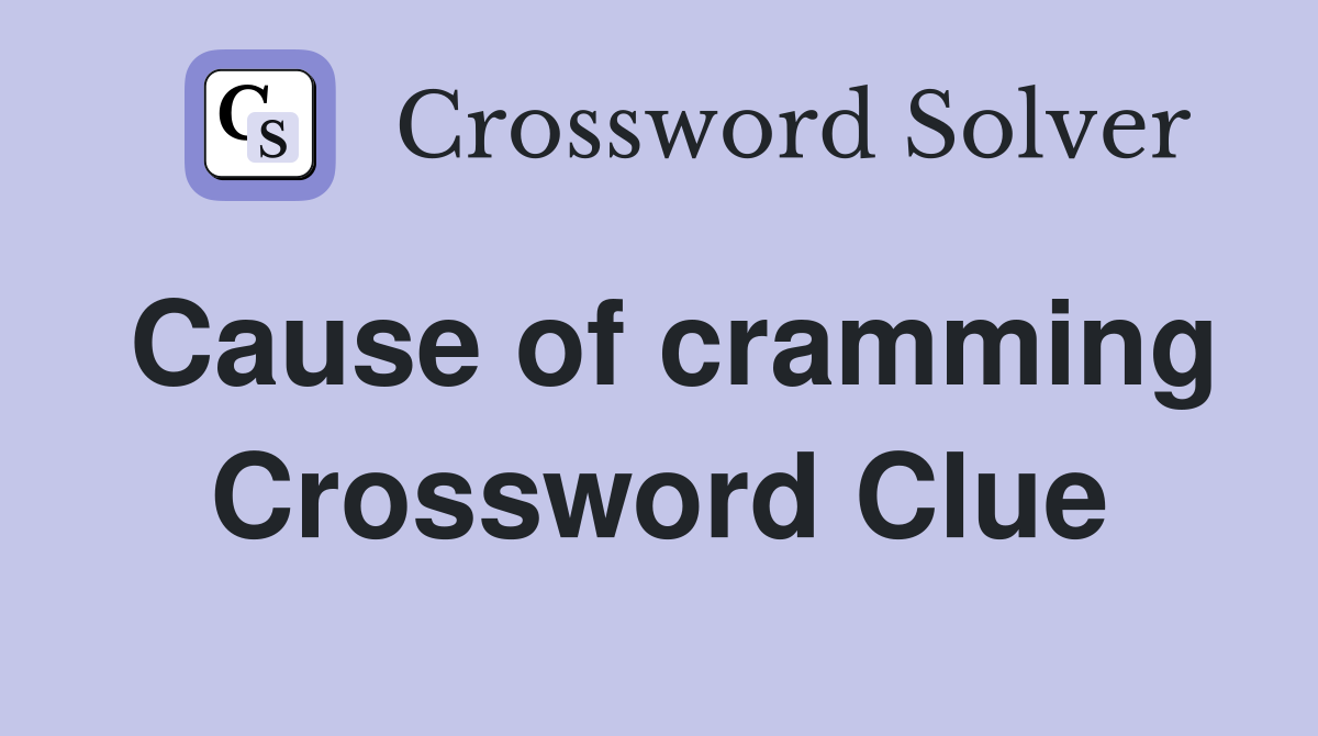 Cause of cramming Crossword Clue