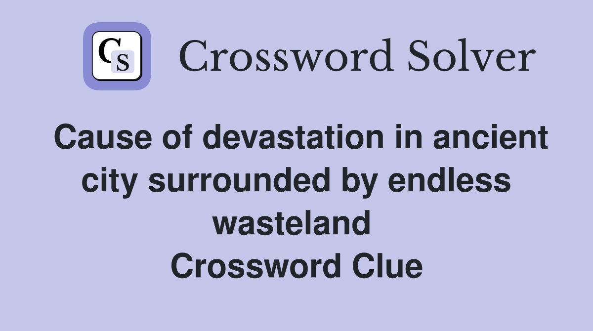 Cause of devastation in ancient city surrounded by endless wasteland  Crossword Clue