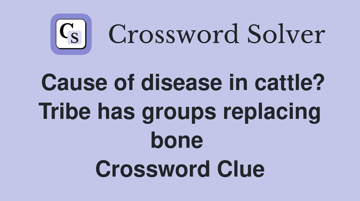 Cause of disease in cattle? Tribe has groups replacing bone  Crossword Clue