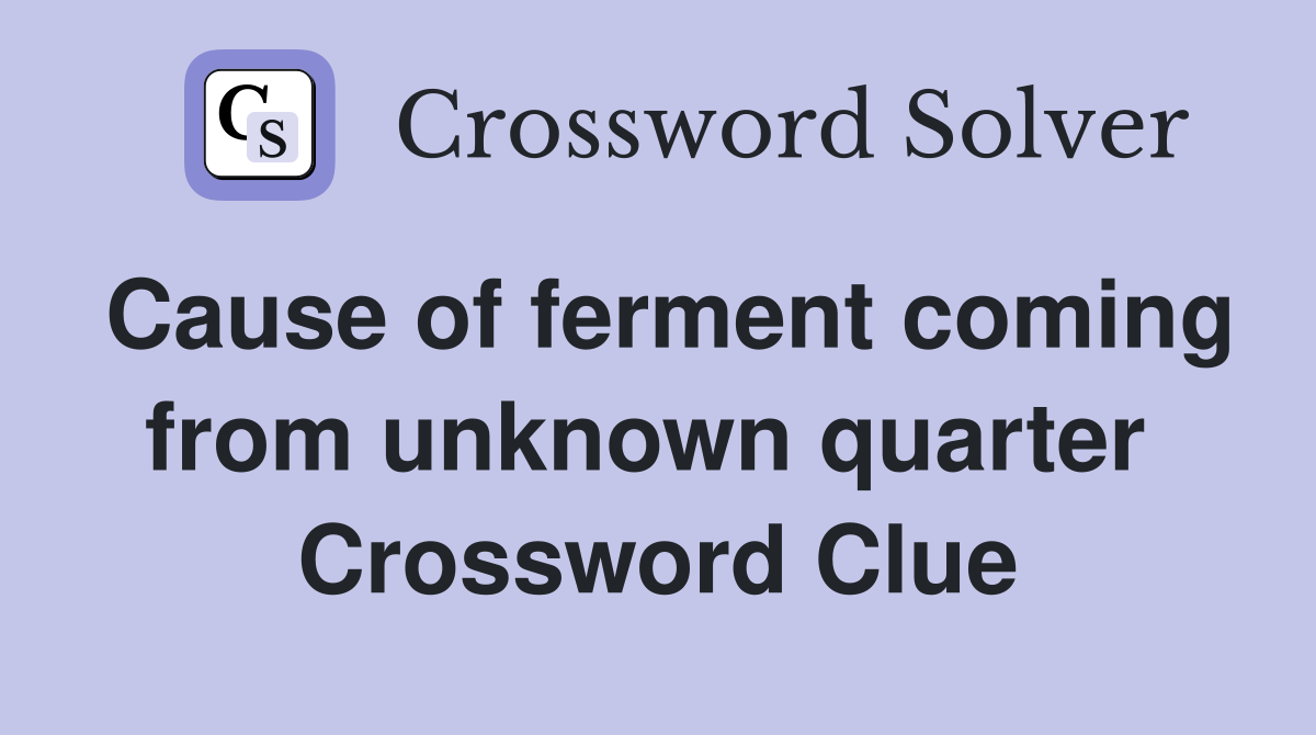 Cause of ferment coming from unknown quarter  Crossword Clue