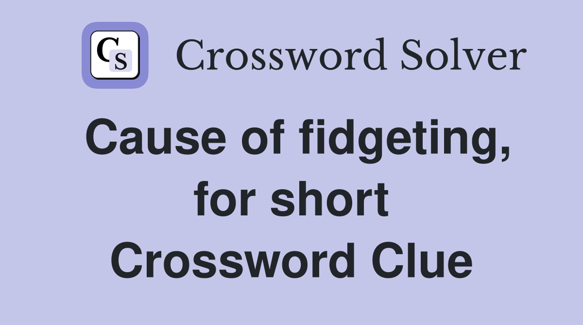 Cause of fidgeting, for short Crossword Clue