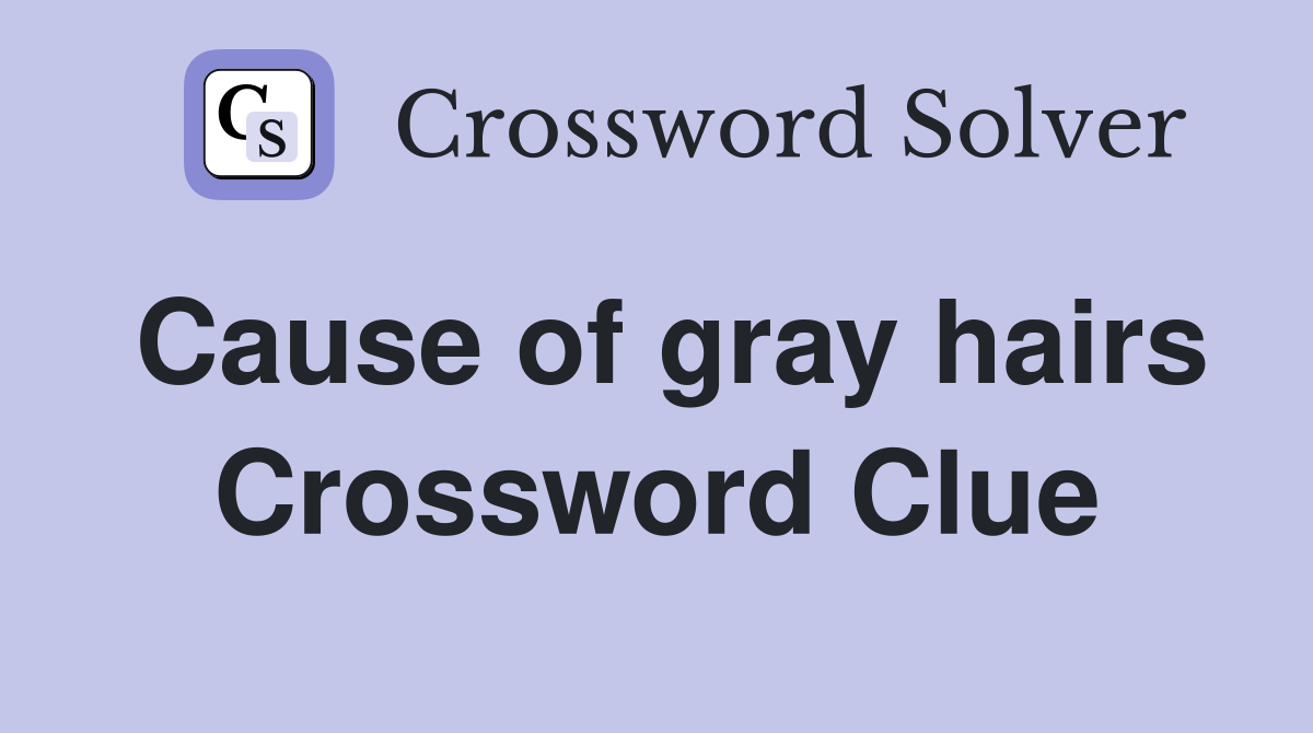 Cause of gray hairs Crossword Clue