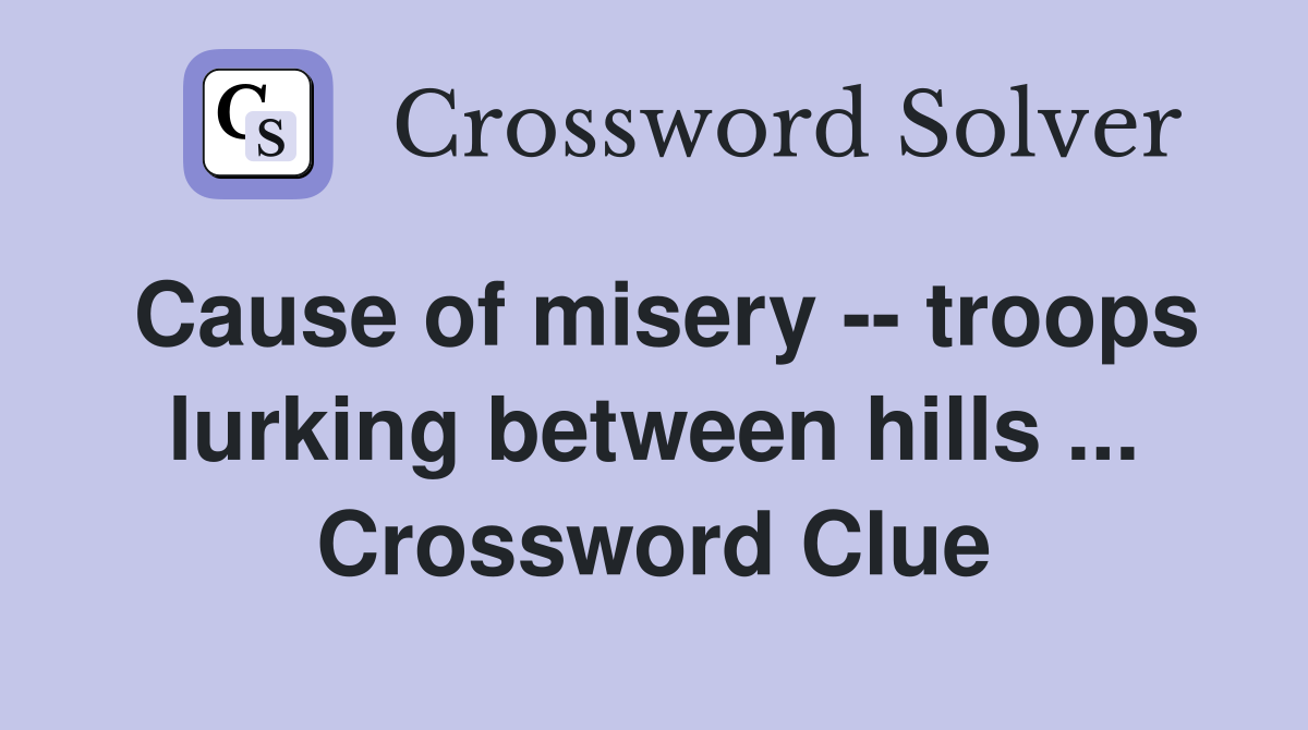 Cause of misery -- troops lurking between hills ... Crossword Clue