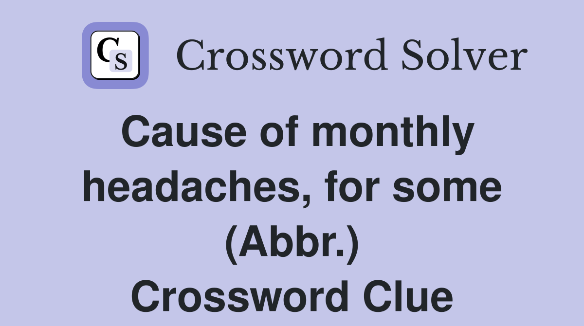 Cause of monthly headaches, for some (Abbr.) Crossword Clue