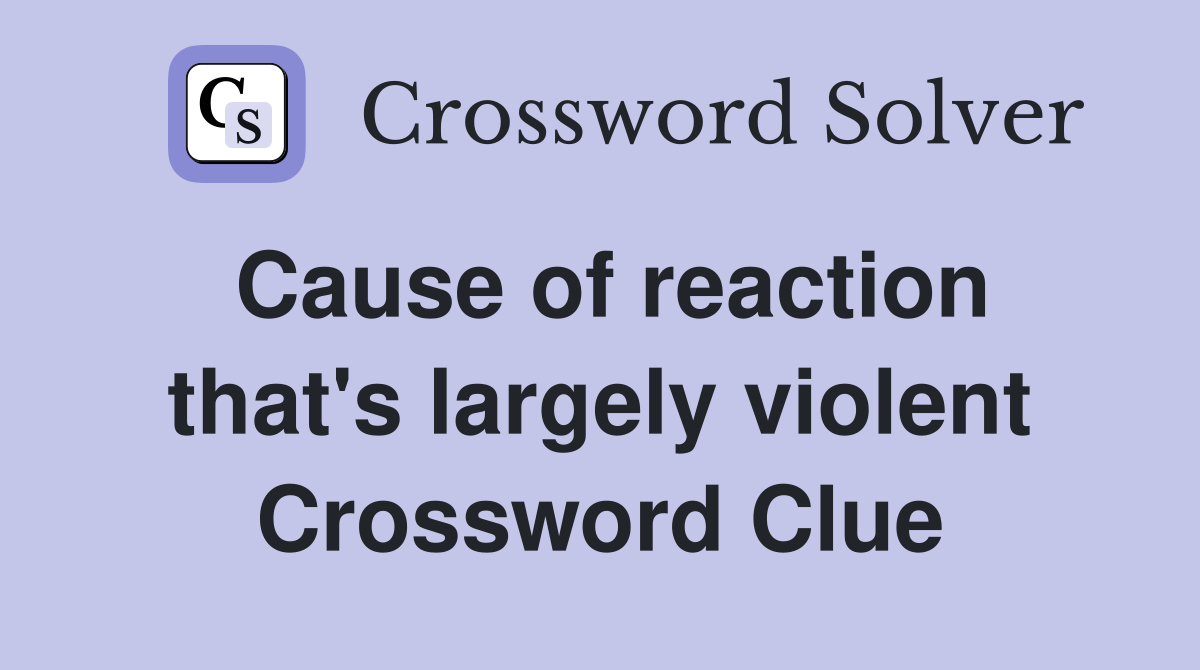 Cause of reaction that's largely violent Crossword Clue