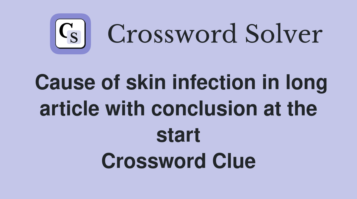 Cause of skin infection in long article with conclusion at the start Crossword Clue