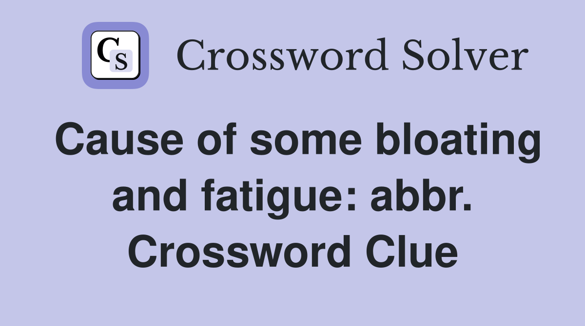 Cause of some bloating and fatigue: abbr. Crossword Clue