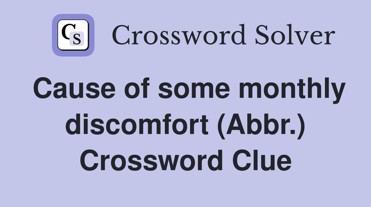 Cause of some monthly discomfort (Abbr.) Crossword Clue