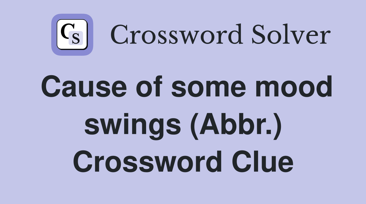 Cause of some mood swings (Abbr.) Crossword Clue