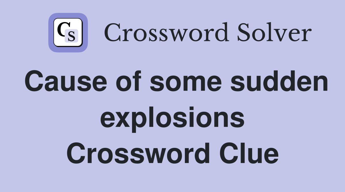 Cause of some sudden explosions Crossword Clue