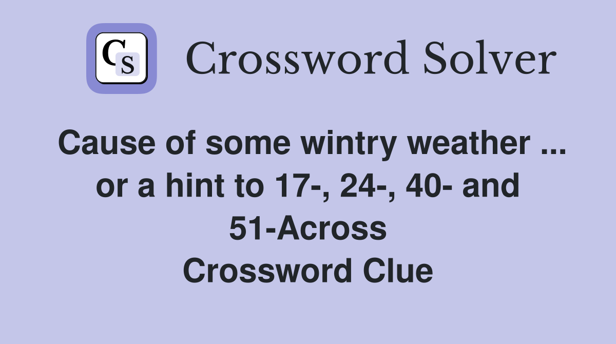 Cause of some wintry weather ... or a hint to 17-, 24-, 40- and 51-Across Crossword Clue