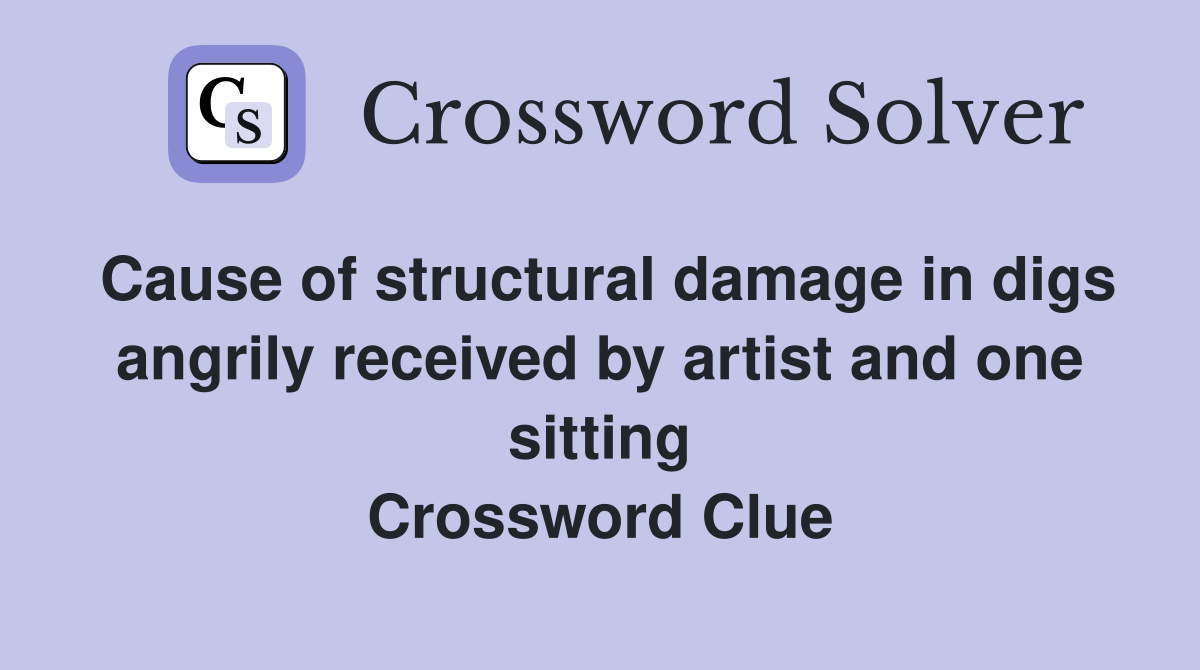 Cause of structural damage in digs angrily received by artist and one sitting Crossword Clue