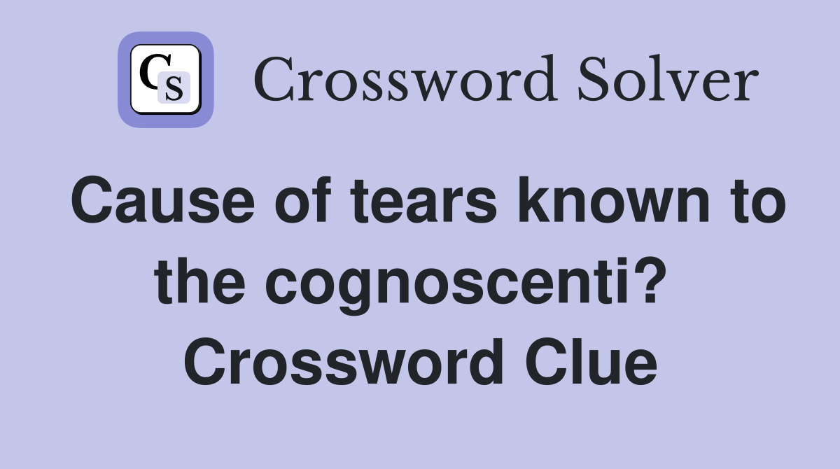 Cause of tears known to the cognoscenti?  Crossword Clue