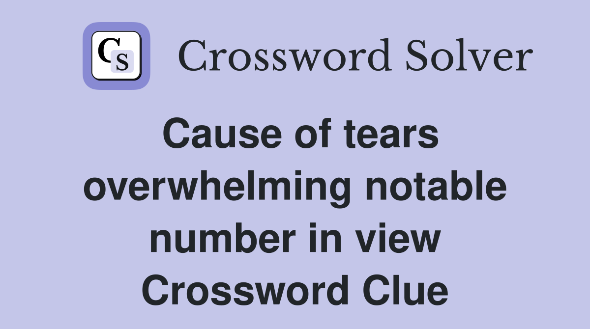 Cause of tears overwhelming notable number in view Crossword Clue