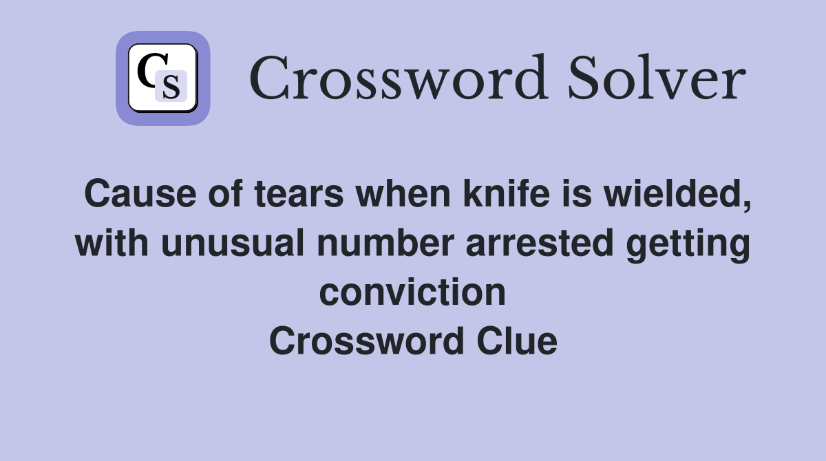 Cause of tears when knife is wielded, with unusual number arrested getting conviction Crossword Clue