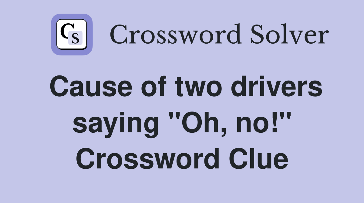 Cause of two drivers saying "Oh, no!" Crossword Clue