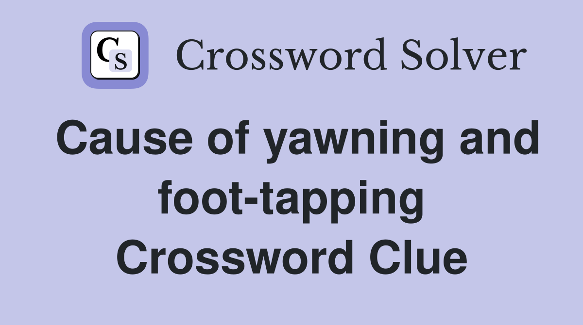 Cause of yawning and foot-tapping Crossword Clue
