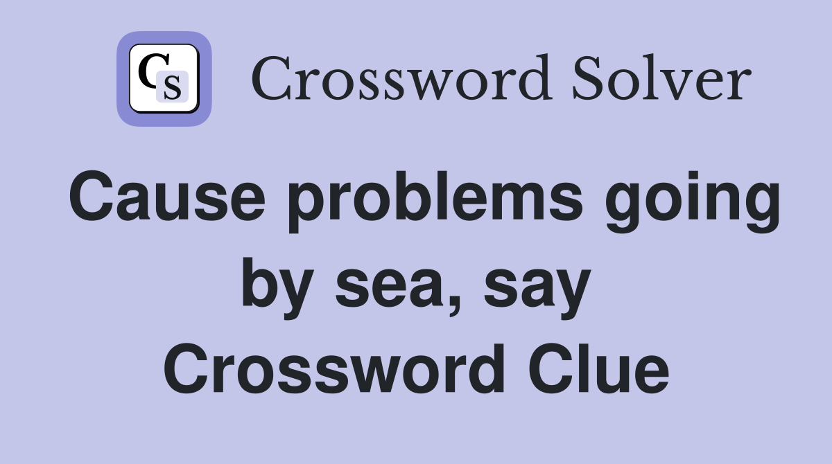 Cause problems going by sea, say Crossword Clue